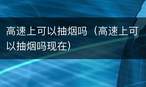 高速上可以抽烟吗（高速上可以抽烟吗现在）