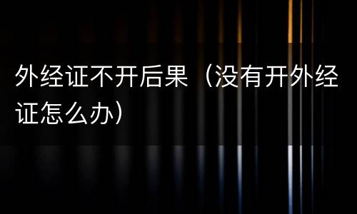 外经证不开后果（没有开外经证怎么办）