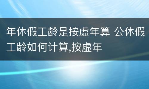 年休假工龄是按虚年算 公休假工龄如何计算,按虚年