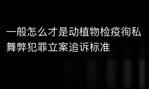 一般怎么才是动植物检疫徇私舞弊犯罪立案追诉标准