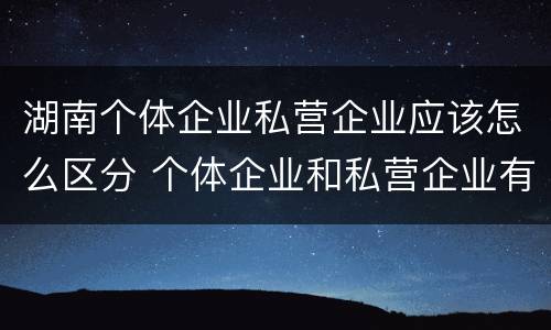 湖南个体企业私营企业应该怎么区分 个体企业和私营企业有什么区别