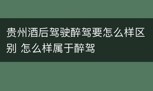 贵州酒后驾驶醉驾要怎么样区别 怎么样属于醉驾