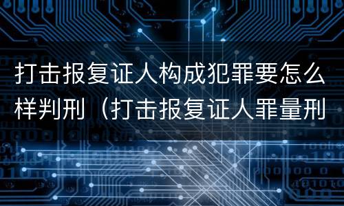 打击报复证人构成犯罪要怎么样判刑（打击报复证人罪量刑）