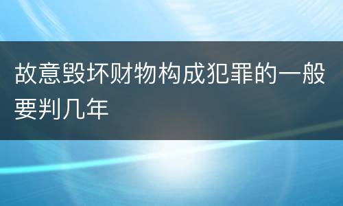 故意毁坏财物构成犯罪的一般要判几年