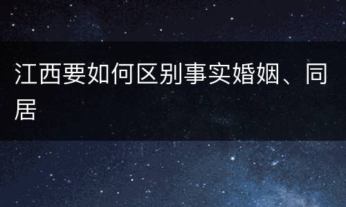 江西要如何区别事实婚姻、同居