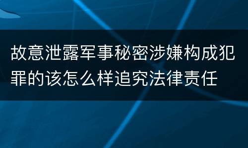 故意泄露军事秘密涉嫌构成犯罪的该怎么样追究法律责任