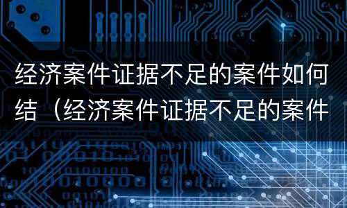 经济案件证据不足的案件如何结（经济案件证据不足的案件如何结案）