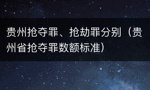 贵州抢夺罪、抢劫罪分别（贵州省抢夺罪数额标准）