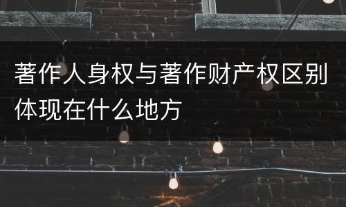 著作人身权与著作财产权区别体现在什么地方