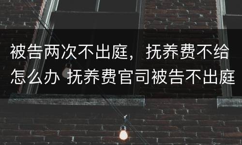 被告两次不出庭，抚养费不给怎么办 抚养费官司被告不出庭怎么办