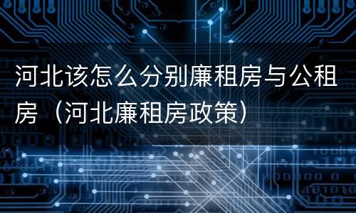 河北该怎么分别廉租房与公租房（河北廉租房政策）