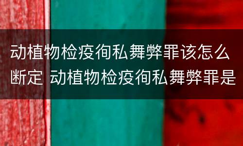 动植物检疫徇私舞弊罪该怎么断定 动植物检疫徇私舞弊罪是故意犯罪吗