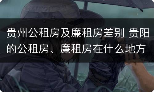 贵州公租房及廉租房差别 贵阳的公租房、廉租房在什么地方?