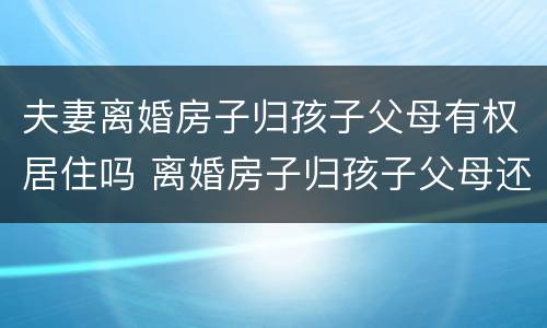 夫妻离婚房子归孩子父母有权居住吗 离婚房子归孩子父母还能住吗