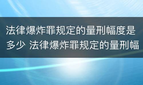 法律爆炸罪规定的量刑幅度是多少 法律爆炸罪规定的量刑幅度是多少呢