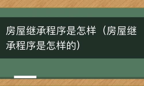 房屋继承程序是怎样（房屋继承程序是怎样的）