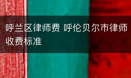 呼兰区律师费 呼伦贝尔市律师收费标准