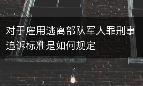 对于雇用逃离部队军人罪刑事追诉标准是如何规定
