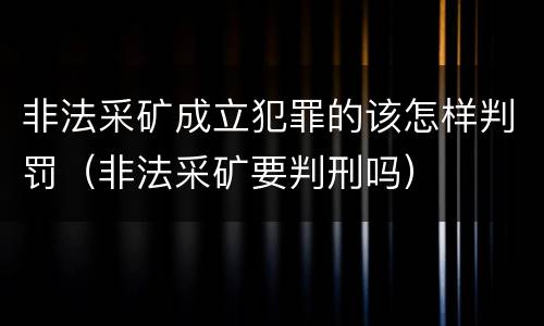 非法采矿成立犯罪的该怎样判罚（非法采矿要判刑吗）