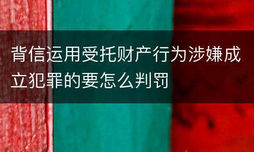 背信运用受托财产行为涉嫌成立犯罪的要怎么判罚
