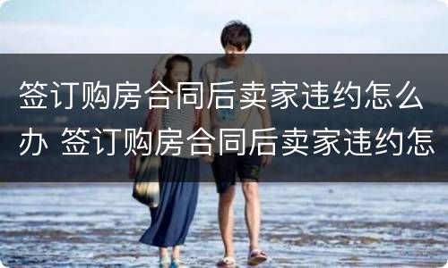 签订购房合同后卖家违约怎么办 签订购房合同后卖家违约怎么办理
