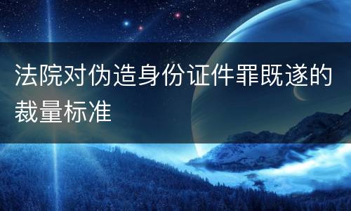 法院对伪造身份证件罪既遂的裁量标准