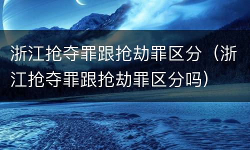 浙江抢夺罪跟抢劫罪区分（浙江抢夺罪跟抢劫罪区分吗）
