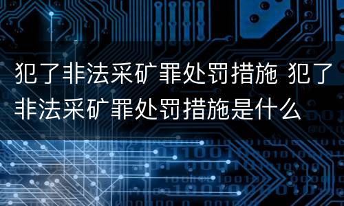犯了非法采矿罪处罚措施 犯了非法采矿罪处罚措施是什么