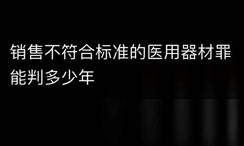 销售不符合标准的医用器材罪能判多少年