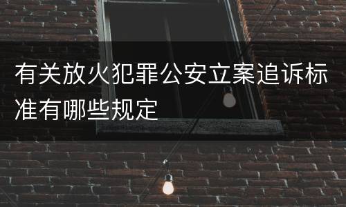 有关放火犯罪公安立案追诉标准有哪些规定