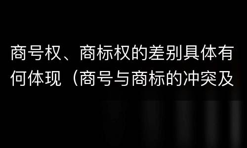 商号权、商标权的差别具体有何体现（商号与商标的冲突及解决措施）