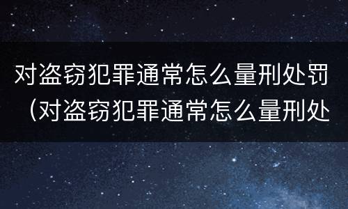 对盗窃犯罪通常怎么量刑处罚（对盗窃犯罪通常怎么量刑处罚标准）