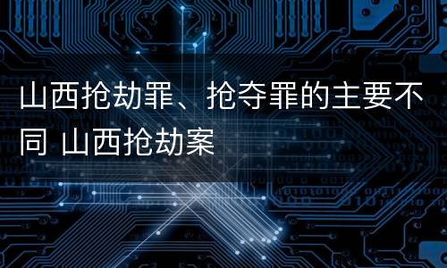 山西抢劫罪、抢夺罪的主要不同 山西抢劫案