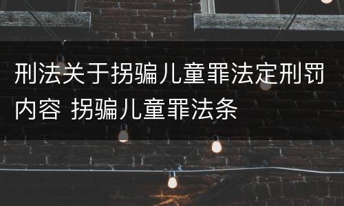 刑法关于拐骗儿童罪法定刑罚内容 拐骗儿童罪法条