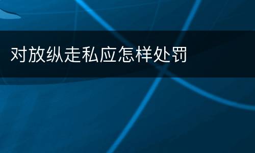 对放纵走私应怎样处罚