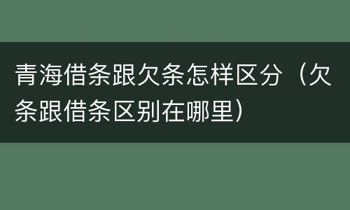 青海借条跟欠条怎样区分（欠条跟借条区别在哪里）
