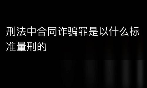 刑法中合同诈骗罪是以什么标准量刑的