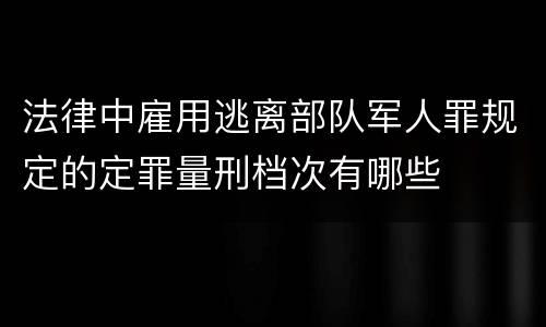 法律中雇用逃离部队军人罪规定的定罪量刑档次有哪些