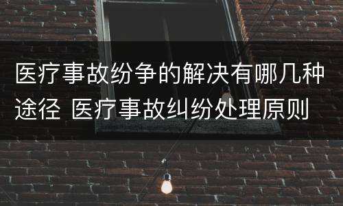 医疗事故纷争的解决有哪几种途径 医疗事故纠纷处理原则