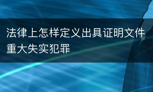 法律上怎样定义出具证明文件重大失实犯罪