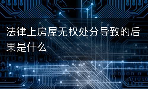 法律上房屋无权处分导致的后果是什么