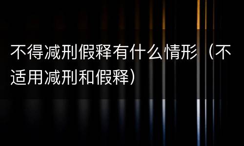 不得减刑假释有什么情形（不适用减刑和假释）
