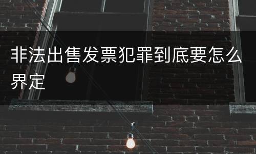 非法出售发票犯罪到底要怎么界定