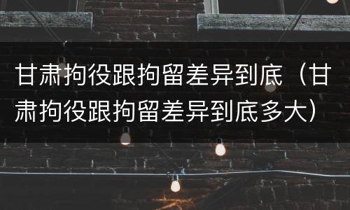 甘肃拘役跟拘留差异到底（甘肃拘役跟拘留差异到底多大）