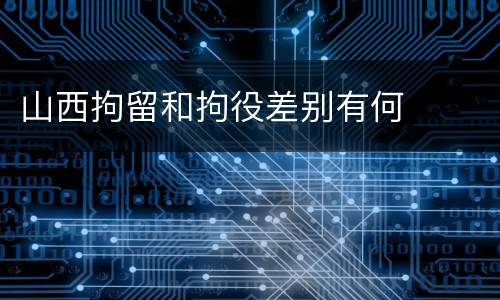 山西拘留和拘役差别有何