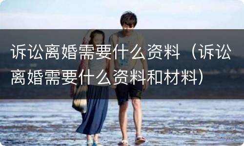 诉讼离婚需要什么资料（诉讼离婚需要什么资料和材料）