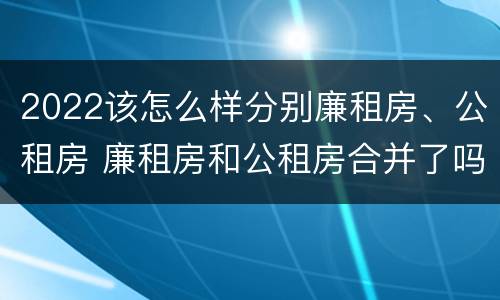 2022该怎么样分别廉租房、公租房 廉租房和公租房合并了吗