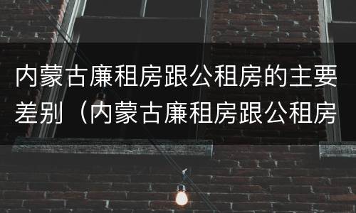 内蒙古廉租房跟公租房的主要差别（内蒙古廉租房跟公租房的主要差别在哪）