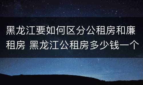 黑龙江要如何区分公租房和廉租房 黑龙江公租房多少钱一个月