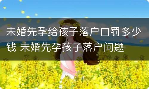 未婚先孕给孩子落户口罚多少钱 未婚先孕孩子落户问题